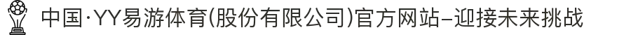 中国·YY易游体育(股份有限公司)官方网站-迎接未来挑战